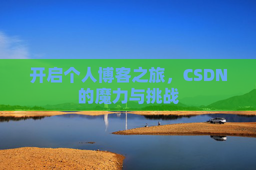 开启个人博客之旅,CSDN的魔力与挑战 开启个人博客之旅,CSDN的魔力与挑战